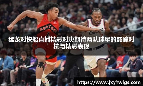 猛龙对快船直播精彩对决期待两队球星的巅峰对抗与精彩表现
