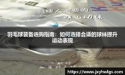 羽毛球装备选购指南：如何选择合适的球袜提升运动表现