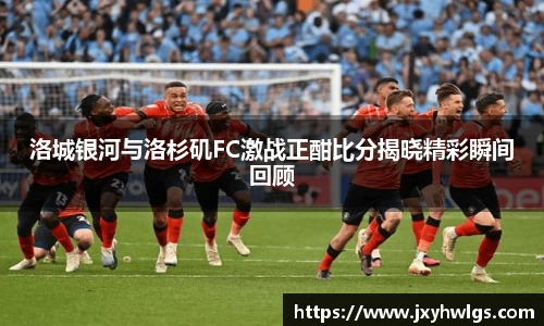 洛城银河与洛杉矶FC激战正酣比分揭晓精彩瞬间回顾