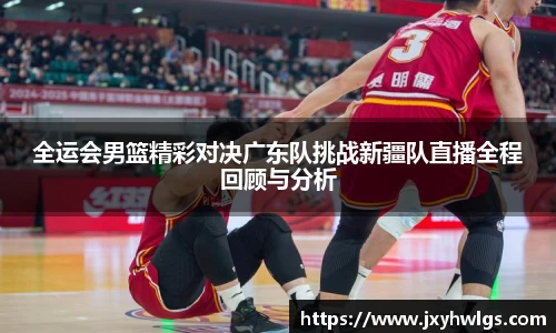 全运会男篮精彩对决广东队挑战新疆队直播全程回顾与分析
