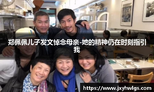 Z6·尊龙郑佩佩儿子发文悼念母亲-她的精神仍在时刻指引我